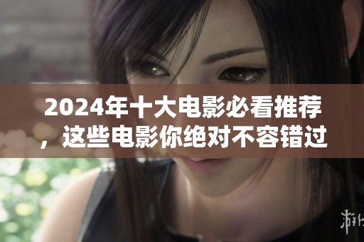 2024年十大电影必看推荐，这些电影你绝对不容错过