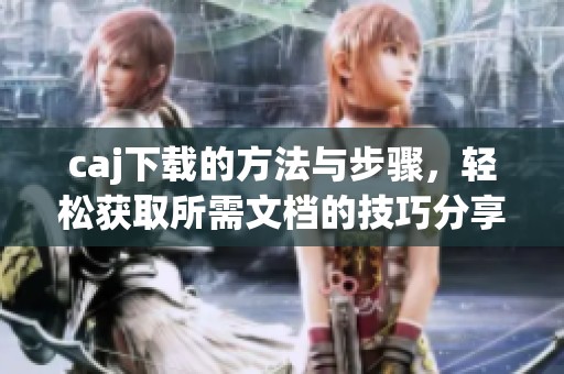 caj下载的方法与步骤，轻松获取所需文档的技巧分享