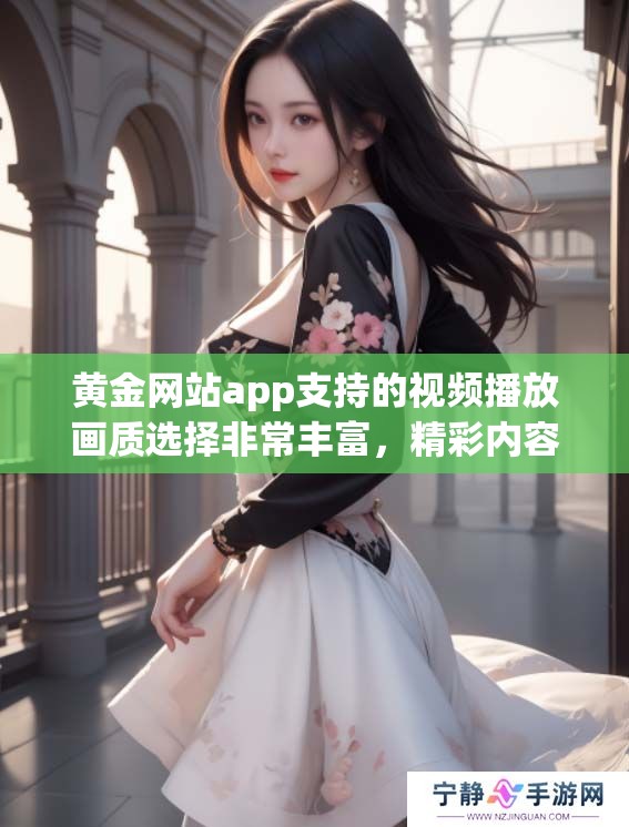 黄金网站app支持的视频播放画质选择非常丰富，精彩内容等你来体验