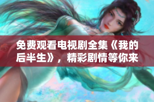 免费观看电视剧全集《我的后半生》，精彩剧情等你来体验