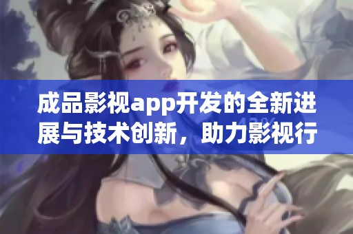 成品影视app开发的全新进展与技术创新，助力影视行业数字化转型