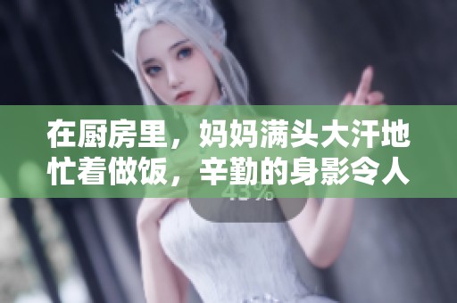 在厨房里，妈妈满头大汗地忙着做饭，辛勤的身影令人动容
