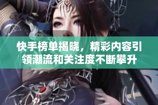 快手榜单揭晓，精彩内容引领潮流和关注度不断攀升