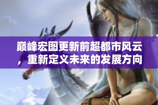 巅峰宏图更新前超都市风云，重新定义未来的发展方向与格局