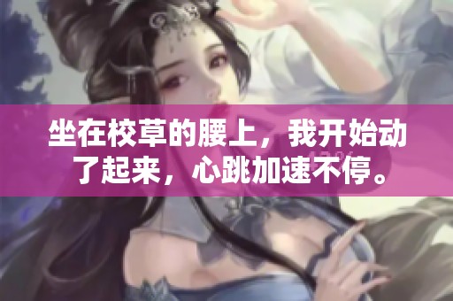 坐在校草的腰上，我开始动了起来，心跳加速不停。