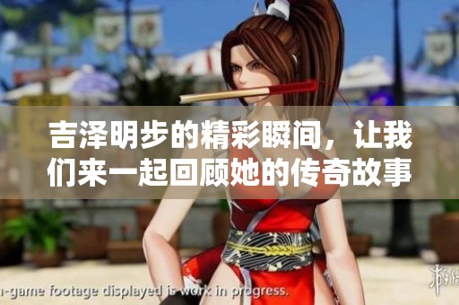 吉泽明步的精彩瞬间，让我们来一起回顾她的传奇故事！