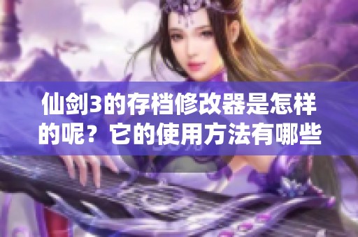 仙剑3的存档修改器是怎样的呢？它的使用方法有哪些值得关注的地方呢？