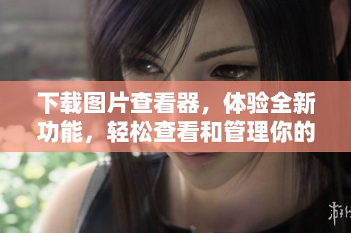 下载图片查看器，体验全新功能，轻松查看和管理你的图片文件