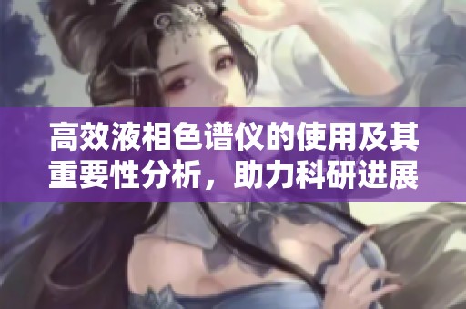 高效液相色谱仪的使用及其重要性分析，助力科研进展与应用发展