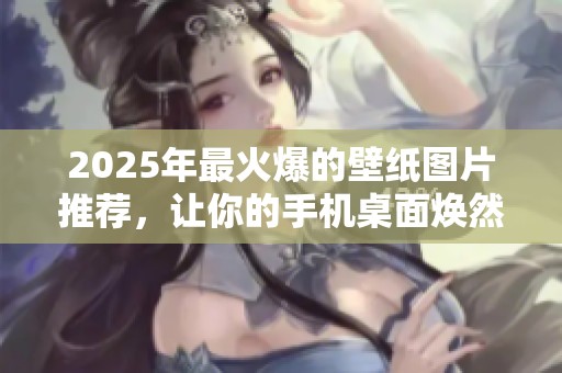 2025年最火爆的壁纸图片推荐，让你的手机桌面焕然一新