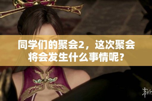 同学们的聚会2，这次聚会将会发生什么事情呢？
