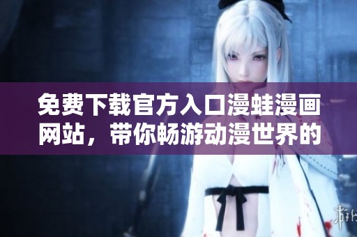 免费下载官方入口漫蛙漫画网站，带你畅游动漫世界的精彩内容