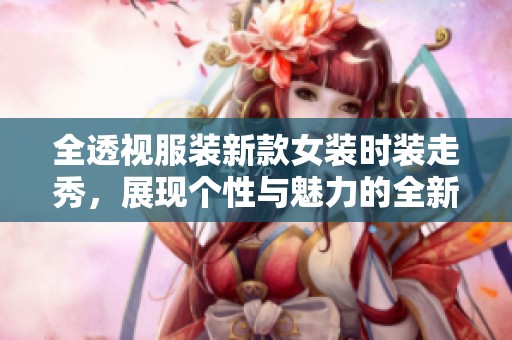 全透视服装新款女装时装走秀，展现个性与魅力的全新体验