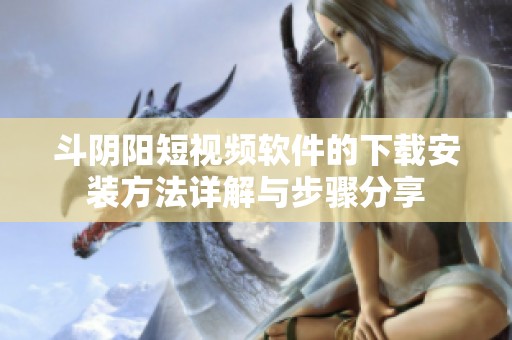斗阴阳短视频软件的下载安装方法详解与步骤分享