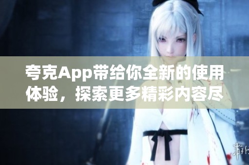 夸克App带给你全新的使用体验，探索更多精彩内容尽在夸克App中