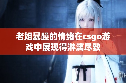 老姐暴躁的情绪在csgo游戏中展现得淋漓尽致
