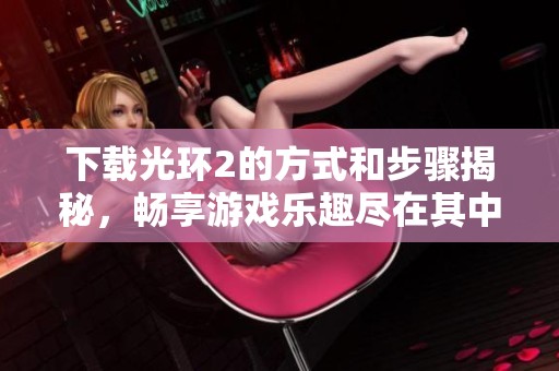下载光环2的方式和步骤揭秘，畅享游戏乐趣尽在其中