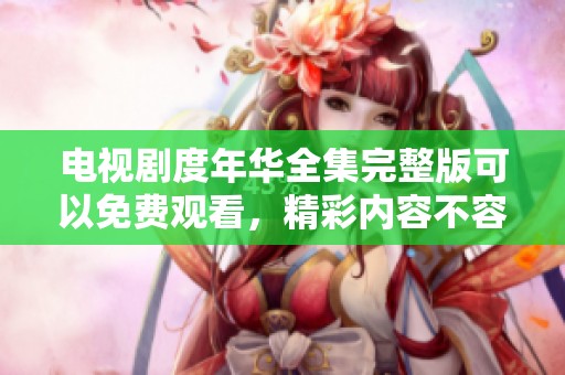 电视剧度年华全集完整版可以免费观看，精彩内容不容错过！