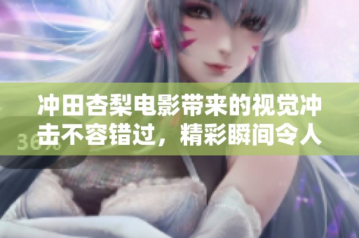 冲田杏梨电影带来的视觉冲击不容错过，精彩瞬间令人陶醉