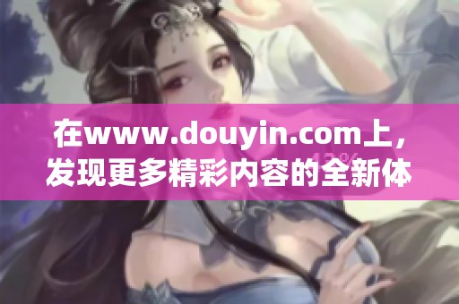 在www.douyin.com上，发现更多精彩内容的全新体验等你来享受