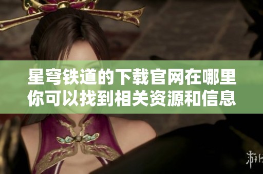 星穹铁道的下载官网在哪里你可以找到相关资源和信息吗
