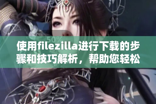 使用filezilla进行下载的步骤和技巧解析，帮助您轻松掌握下载方法