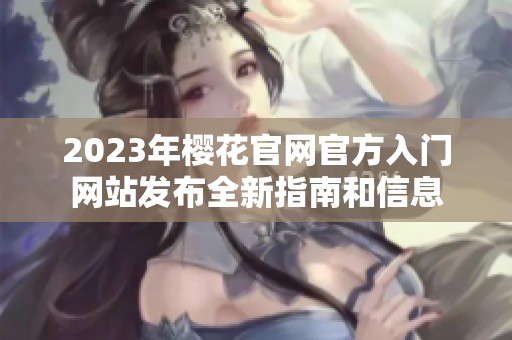 2023年樱花官网官方入门网站发布全新指南和信息