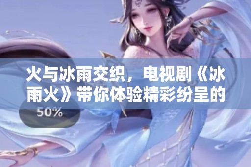 火与冰雨交织，电视剧《冰雨火》带你体验精彩纷呈的故事