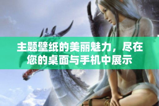 主题壁纸的美丽魅力，尽在您的桌面与手机中展示