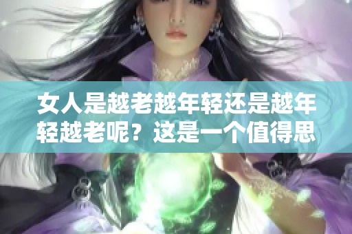 女人是越老越年轻还是越年轻越老呢？这是一个值得思考的问题。