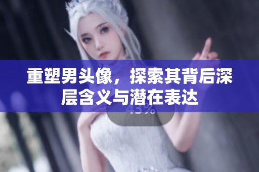 重塑男头像，探索其背后深层含义与潜在表达