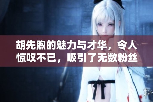 胡先煦的魅力与才华，令人惊叹不已，吸引了无数粉丝。