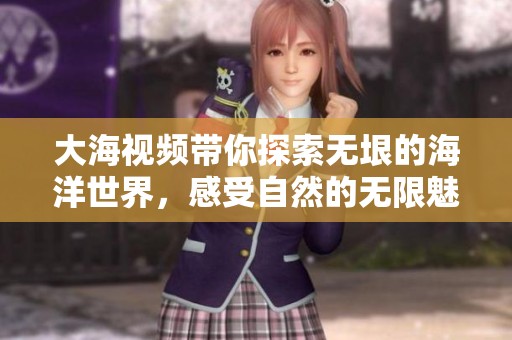 大海视频带你探索无垠的海洋世界，感受自然的无限魅力与神秘。