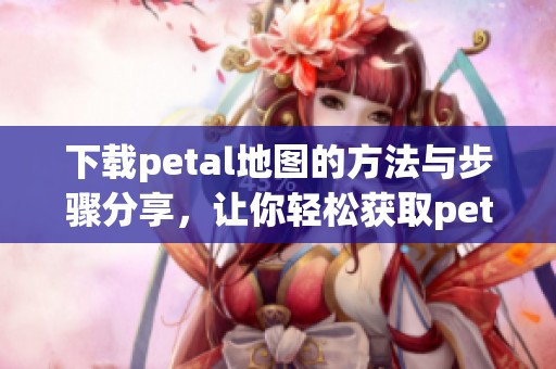 下载petal地图的方法与步骤分享，让你轻松获取petal地图应用