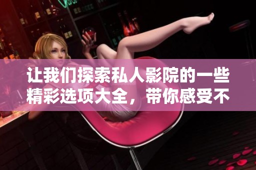 让我们探索私人影院的一些精彩选项大全，带你感受不同的观影体验。