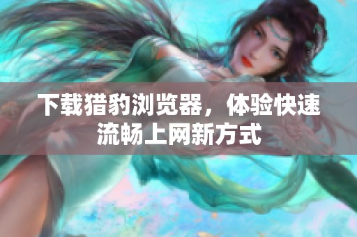 下载猎豹浏览器，体验快速流畅上网新方式