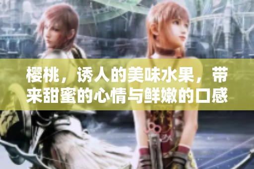 樱桃，诱人的美味水果，带来甜蜜的心情与鲜嫩的口感