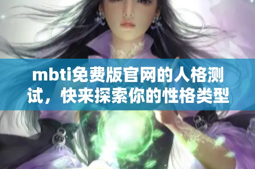 mbti免费版官网的人格测试，快来探索你的性格类型！