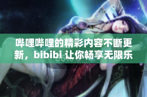 哔哩哔哩的精彩内容不断更新，bibibi 让你畅享无限乐趣！