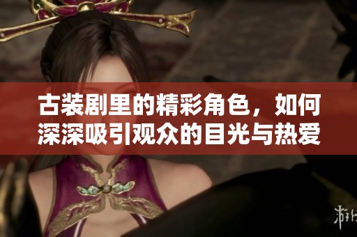 古装剧里的精彩角色，如何深深吸引观众的目光与热爱呢