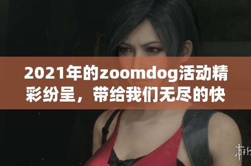 2021年的zoomdog活动精彩纷呈，带给我们无尽的快乐与惊喜。