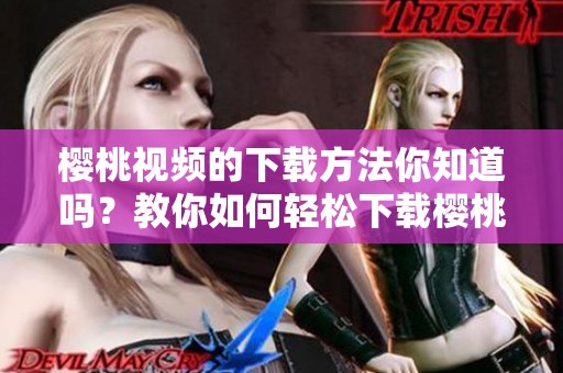 樱桃视频的下载方法你知道吗？教你如何轻松下载樱桃视频。