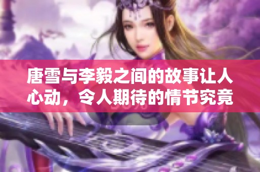 唐雪与李毅之间的故事让人心动，令人期待的情节究竟会如何发展呢