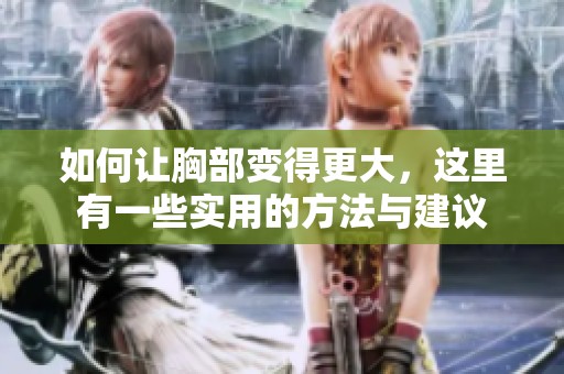 如何让胸部变得更大，这里有一些实用的方法与建议