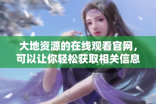 大地资源的在线观看官网，可以让你轻松获取相关信息与服务。