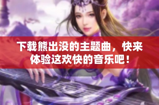 下载熊出没的主题曲，快来体验这欢快的音乐吧！