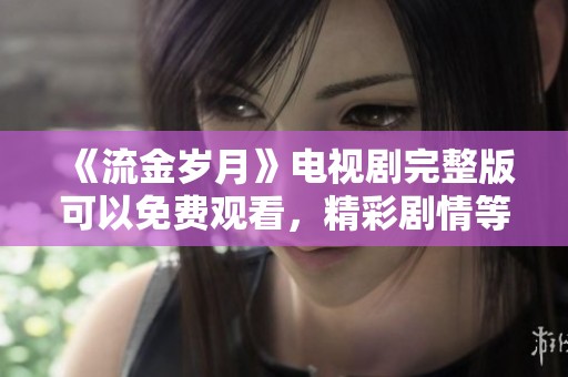 《流金岁月》电视剧完整版可以免费观看，精彩剧情等你来体验！