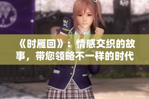 《时雁回》：情感交织的故事，带您领略不一样的时代风情