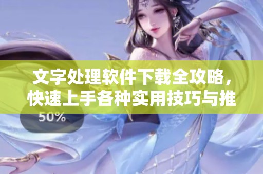 文字处理软件下载全攻略，快速上手各种实用技巧与推荐工具