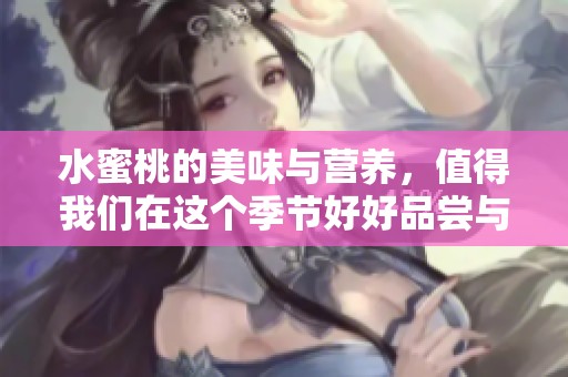水蜜桃的美味与营养，值得我们在这个季节好好品尝与享受